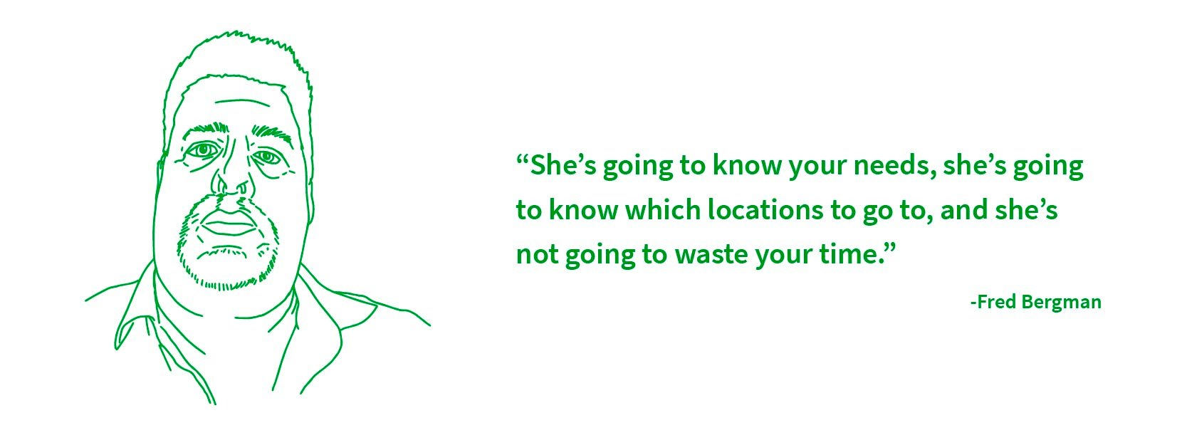 She’s going to know your needs, she’s going to know which locations to go to, and she’s not going to waste your time.